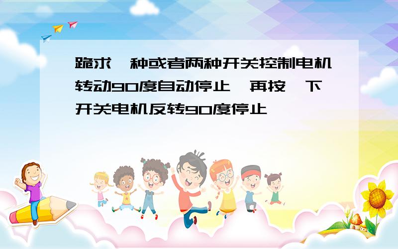 跪求一种或者两种开关控制电机转动90度自动停止,再按一下开关电机反转90度停止