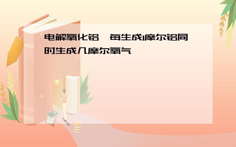 电解氧化铝,每生成1摩尔铝同时生成几摩尔氧气