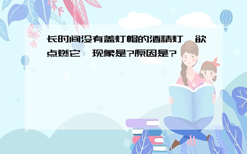 长时间没有盖灯帽的酒精灯,欲点燃它,现象是?原因是?