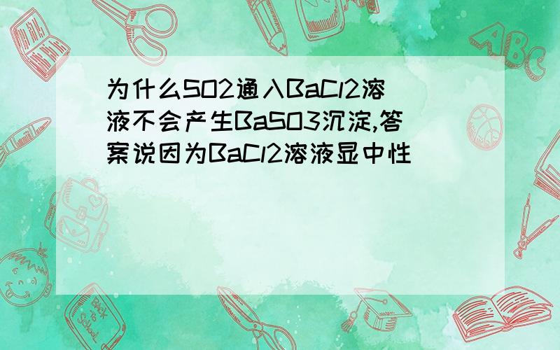 为什么SO2通入BaCl2溶液不会产生BaSO3沉淀,答案说因为BaCl2溶液显中性