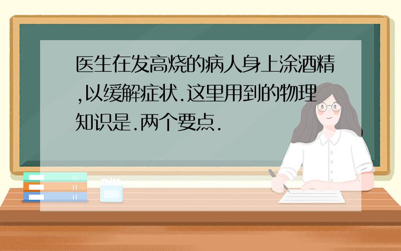 医生在发高烧的病人身上涂酒精,以缓解症状.这里用到的物理知识是.两个要点.