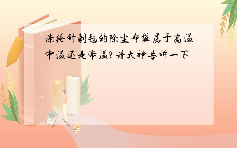 涤纶针刺毡的除尘布袋属于高温中温还是常温?请大神告诉一下