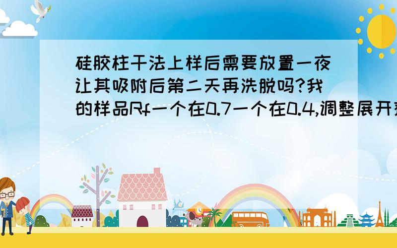 硅胶柱干法上样后需要放置一夜让其吸附后第二天再洗脱吗?我的样品Rf一个在0.7一个在0.4,调整展开剂后一个在0.2一个在原点几乎不动,我应该用梯度洗脱还是等度的?