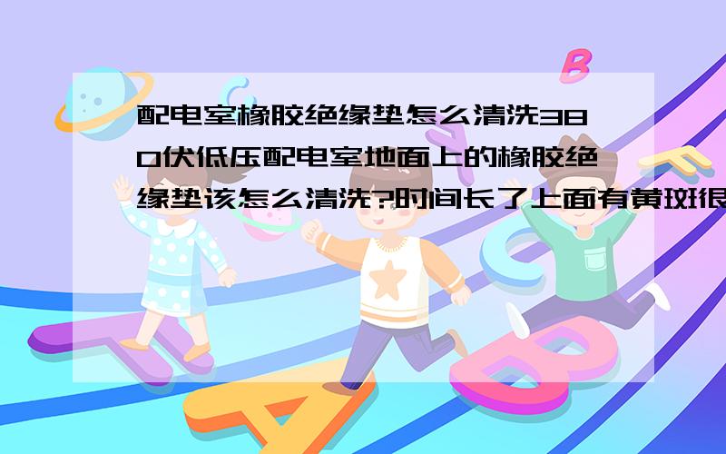 配电室橡胶绝缘垫怎么清洗380伏低压配电室地面上的橡胶绝缘垫该怎么清洗?时间长了上面有黄斑很难清洗~