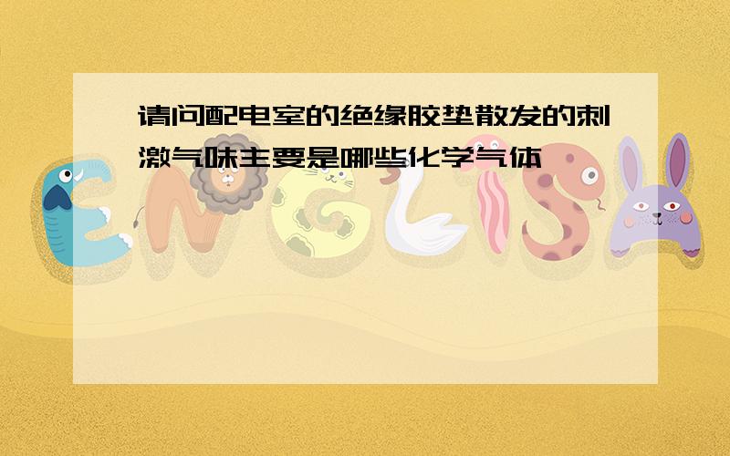 请问配电室的绝缘胶垫散发的刺激气味主要是哪些化学气体