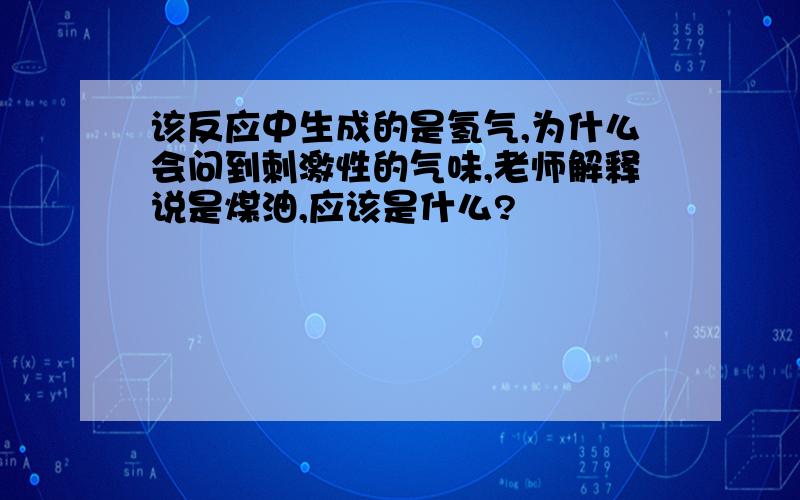 该反应中生成的是氢气,为什么会问到刺激性的气味,老师解释说是煤油,应该是什么?