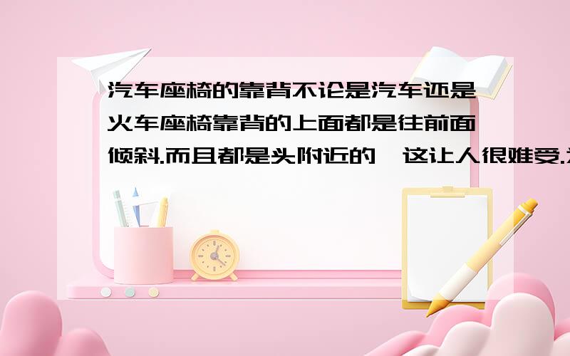 汽车座椅的靠背不论是汽车还是火车座椅靠背的上面都是往前面倾斜.而且都是头附近的,这让人很难受.为什么每个座椅都这样设计?非得买个枕头填充一下?这样设计有什么原理吗.