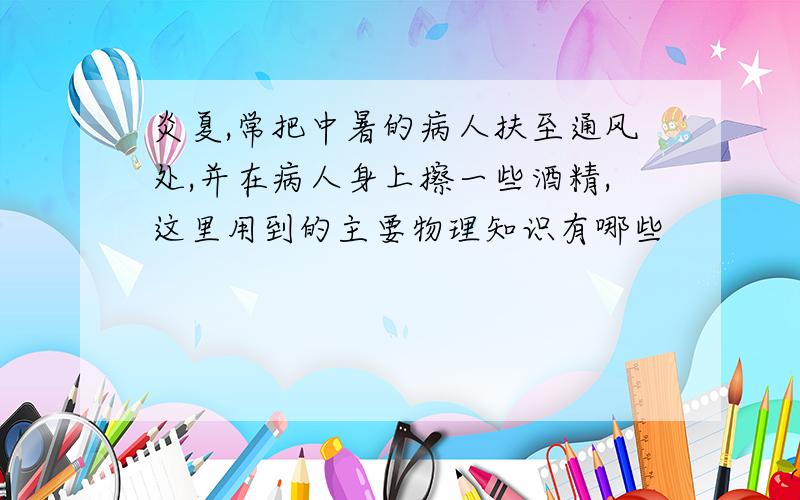 炎夏,常把中暑的病人扶至通风处,并在病人身上擦一些酒精,这里用到的主要物理知识有哪些