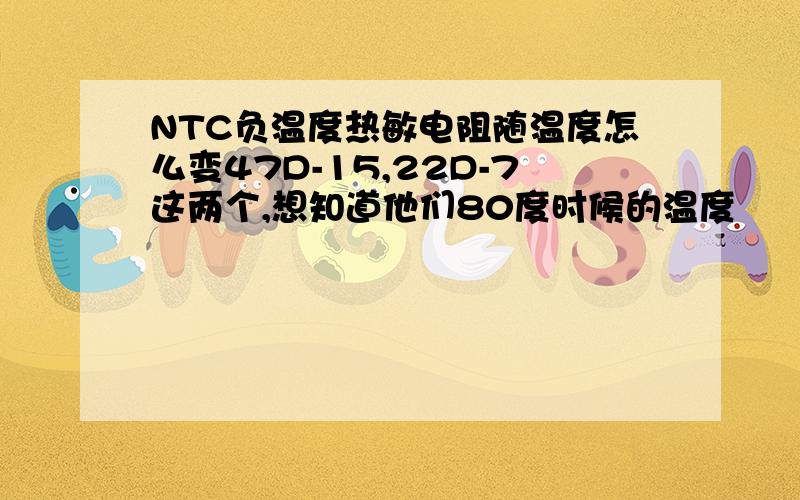 NTC负温度热敏电阻随温度怎么变47D-15,22D-7这两个,想知道他们80度时候的温度