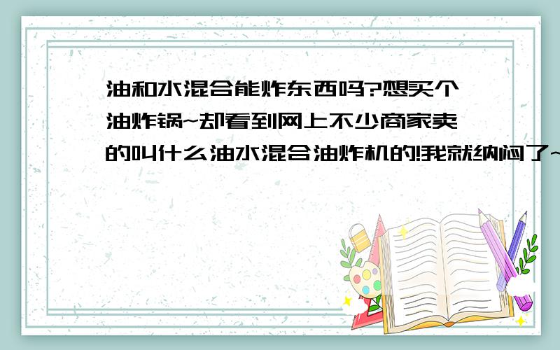 油和水混合能炸东西吗?想买个油炸锅~却看到网上不少商家卖的叫什么油水混合油炸机的!我就纳闷了~那是什么原理呀?我油温要求180度,那水不都蒸发没了吗?有用过油水混合油炸机的帮我解释