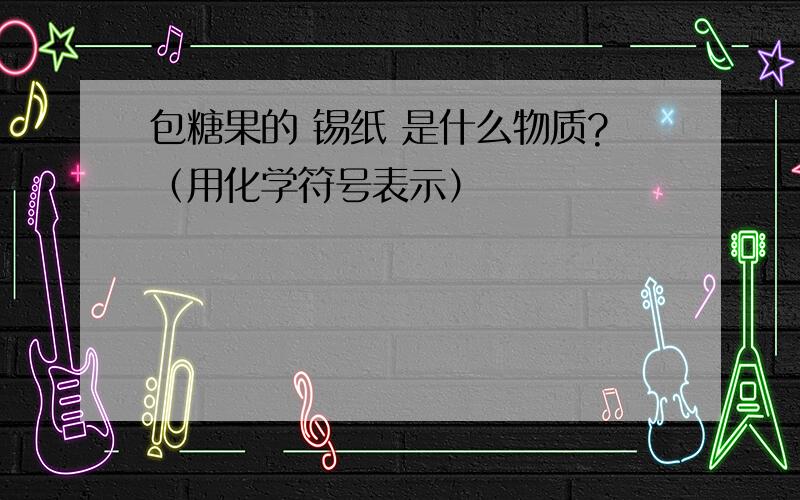 包糖果的 锡纸 是什么物质?（用化学符号表示）