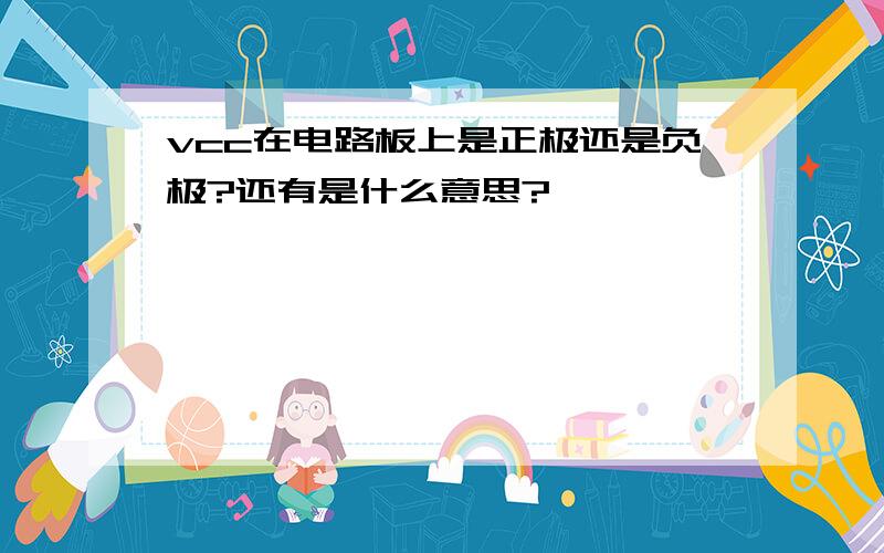 vcc在电路板上是正极还是负极?还有是什么意思?