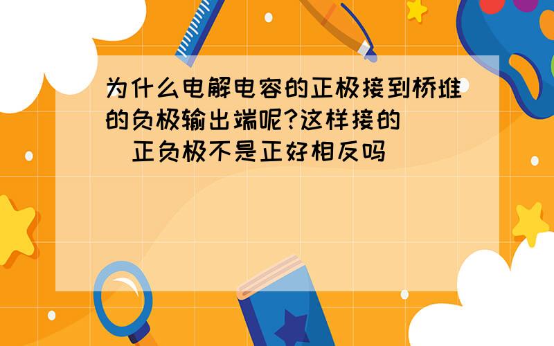 为什么电解电容的正极接到桥堆的负极输出端呢?这样接的    正负极不是正好相反吗