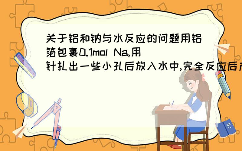 关于铝和钠与水反应的问题用铝箔包裹0.1mol Na,用针扎出一些小孔后放入水中,完全反应后产生的氢气的体积（标准状况）为：A.小于1.12L B.1.12L C.大于1.12L小于4.48L D.大于1.12L小于或等于4.48L1L的