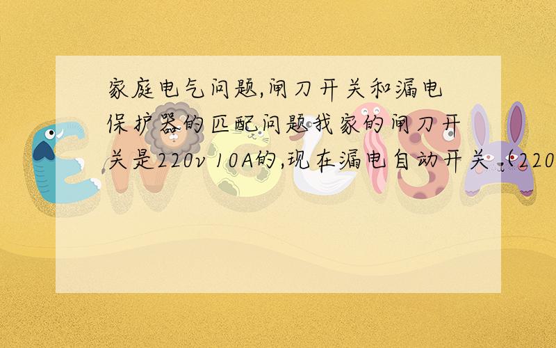 家庭电气问题,闸刀开关和漏电保护器的匹配问题我家的闸刀开关是220v 10A的,现在漏电自动开关（220V,10A的）坏了,现在想换成20A的漏电开关,可以吗