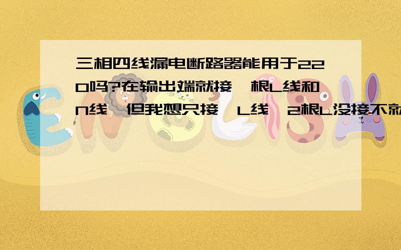 三相四线漏电断路器能用于220吗?在输出端就接一根L线和N线,但我想只接一L线,2根L没接不就是3相不平行吗,但为什么不跳闸?