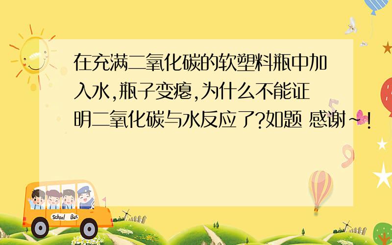 在充满二氧化碳的软塑料瓶中加入水,瓶子变瘪,为什么不能证明二氧化碳与水反应了?如题 感谢~!