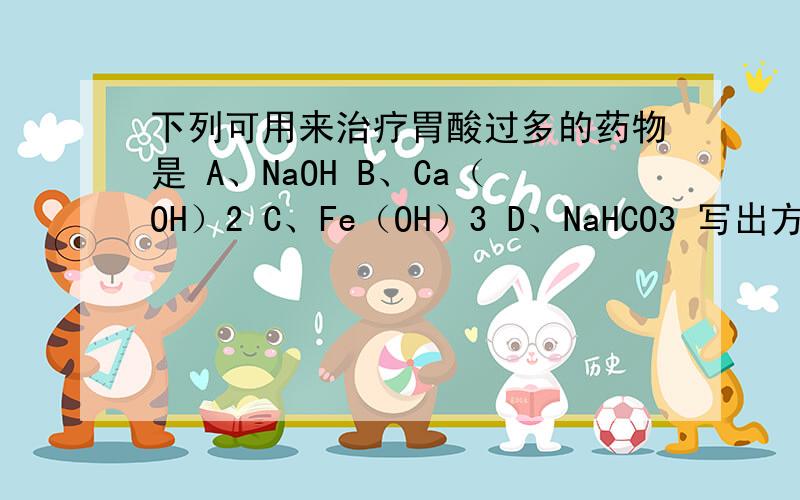 下列可用来治疗胃酸过多的药物是 A、NaOH B、Ca（OH）2 C、Fe（OH）3 D、NaHCO3 写出方程式哈.