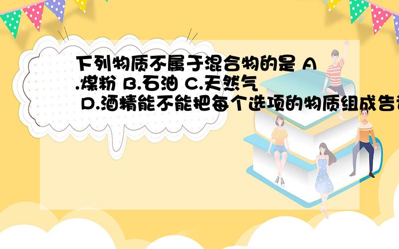 下列物质不属于混合物的是 A.煤粉 B.石油 C.天然气 D.酒精能不能把每个选项的物质组成告诉我，