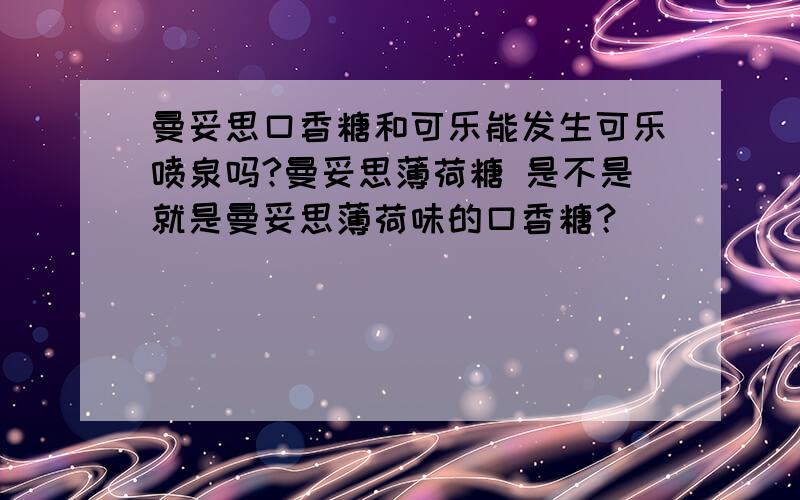 曼妥思口香糖和可乐能发生可乐喷泉吗?曼妥思薄荷糖 是不是就是曼妥思薄荷味的口香糖？