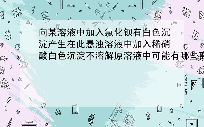 向某溶液中加入氯化钡有白色沉淀产生在此悬浊溶液中加入稀硝酸白色沉淀不溶解原溶液中可能有哪些离子?