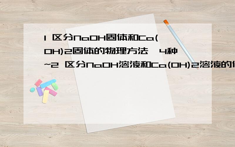 1 区分NaOH固体和Ca(OH)2固体的物理方法,4种~2 区分NaOH溶液和Ca(OH)2溶液的化学方法,2种~3 区分NaCl溶液和NaOH溶液的化学方法,5种~