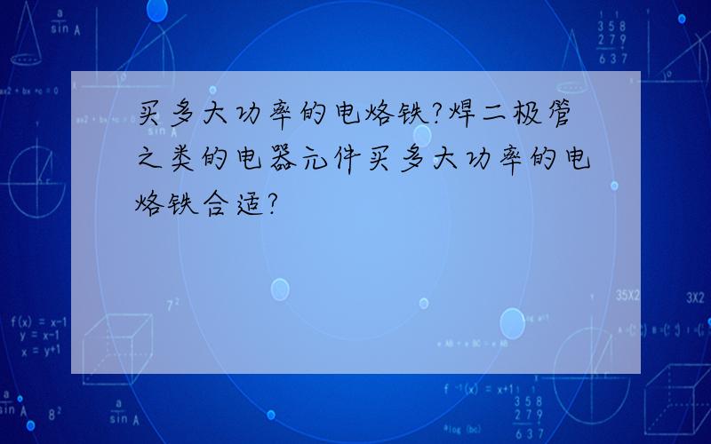 买多大功率的电烙铁?焊二极管之类的电器元件买多大功率的电烙铁合适?