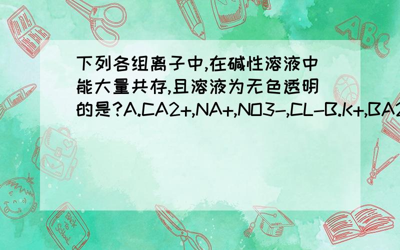 下列各组离子中,在碱性溶液中能大量共存,且溶液为无色透明的是?A.CA2+,NA+,NO3-,CL-B.K+,BA2+,CL-,NO3-C.NA+,HCO3-,CO32-,K+D.NA+,CL-,K+,MNO4-为什么HCO3-可与OH-反应生成CO32-和H2O 这个反应是怎么进行的?