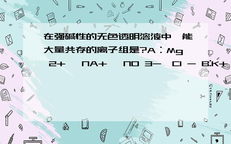 在强碱性的无色透明溶液中,能大量共存的离子组是?A：Mg 2+ ,NA+ ,NO 3-,Cl - B:K+ ,Ba 2+.Mno 4- ,No 3- C:NA+ ,K+ ,CO3 2- ,Cl- C:NA+ ,Cu 2+ ,SO4 2- ,NO3 - 为什么?