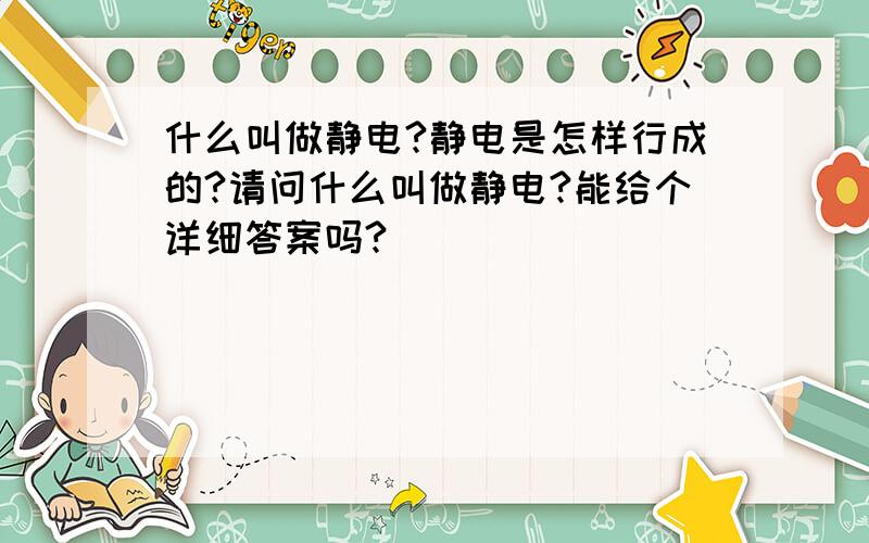 什么叫做静电?静电是怎样行成的?请问什么叫做静电?能给个详细答案吗?