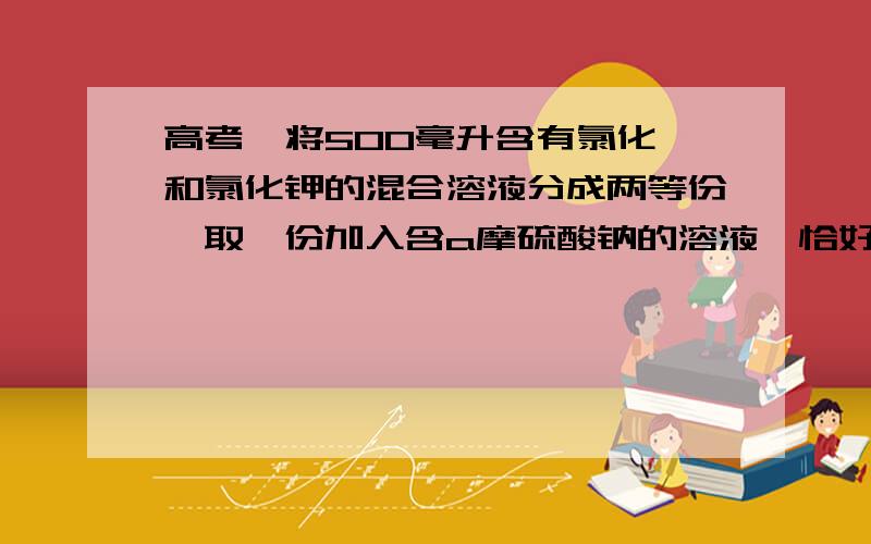 高考,将500毫升含有氯化钡和氯化钾的混合溶液分成两等份,取一份加入含a摩硫酸钠的溶液,恰好使钡离子...高考,将500毫升含有氯化钡和氯化钾的混合溶液分成两等份,取一份加入含a摩硫酸钠的