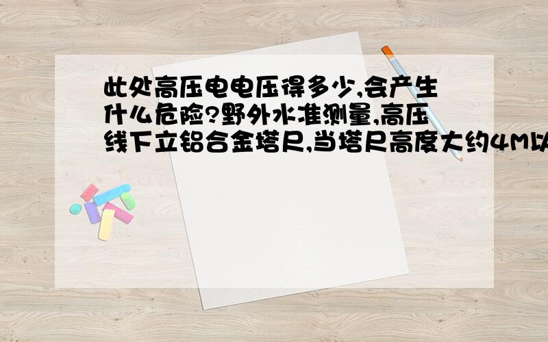 此处高压电电压得多少,会产生什么危险?野外水准测量,高压线下立铝合金塔尺,当塔尺高度大约4M以上时,会发出“嗤嗤”声,并且有电击的感觉,高压线在上方距离应该大于10米,求此处高压线电