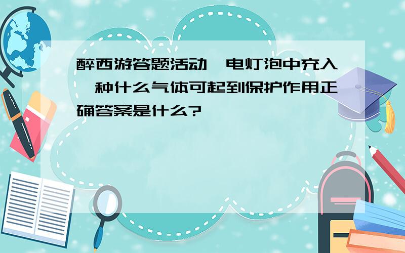 醉西游答题活动,电灯泡中充入一种什么气体可起到保护作用正确答案是什么?