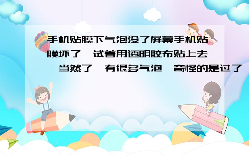 手机贴膜下气泡没了屏幕手机贴膜坏了,试着用透明胶布贴上去,当然了,有很多气泡,奇怪的是过了一两天气泡就消失了,不知为什么?