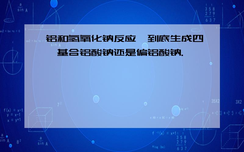 铝和氢氧化钠反应,到底生成四羟基合铝酸钠还是偏铝酸钠.