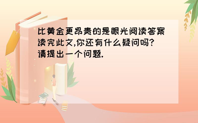 比黄金更昂贵的是眼光阅读答案读完此文,你还有什么疑问吗?请提出一个问题.