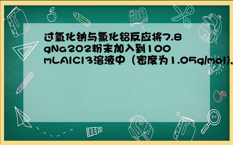 过氧化钠与氯化铝反应将7.8gNa2O2粉末加入到100mLAlCl3溶液中（密度为1.05g/mol),开始产生沉淀,后又恰好溶解,（假定反应前后体积不变） 求（1）原氯化铝溶液的质量分数 （2）最后所得溶液中含