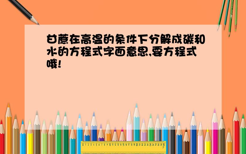 甘蔗在高温的条件下分解成碳和水的方程式字面意思,要方程式哦!