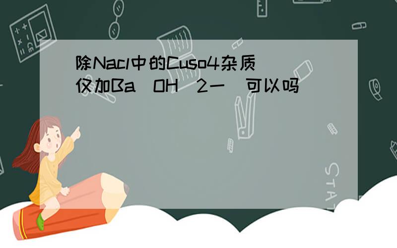 除Nacl中的Cuso4杂质仅加Ba（OH）2一歩可以吗