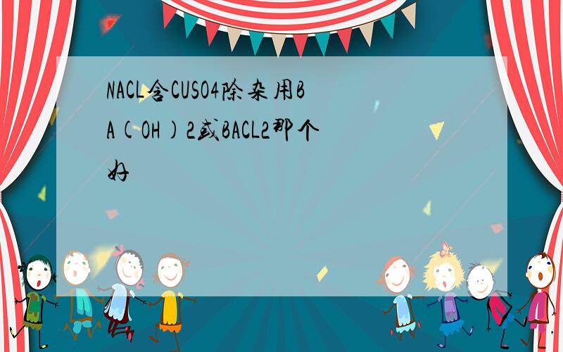 NACL含CUSO4除杂用BA(OH)2或BACL2那个好