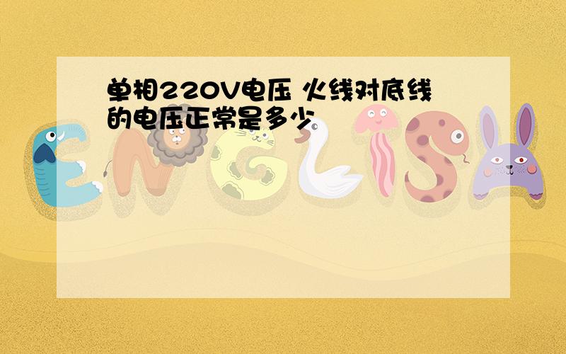 单相220V电压 火线对底线的电压正常是多少