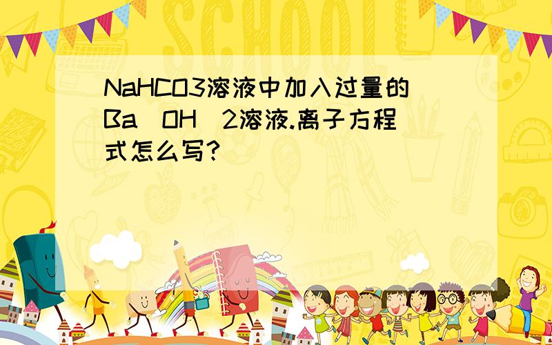 NaHCO3溶液中加入过量的Ba(OH)2溶液.离子方程式怎么写?