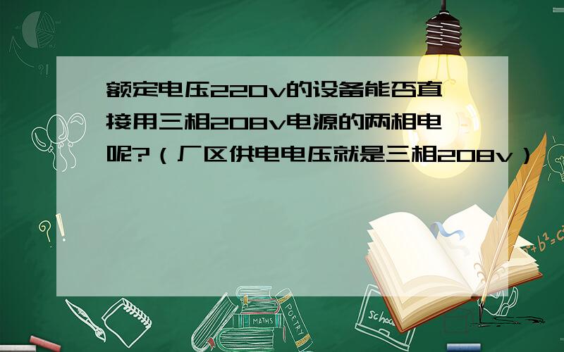 额定电压220v的设备能否直接用三相208v电源的两相电呢?（厂区供电电压就是三相208v）