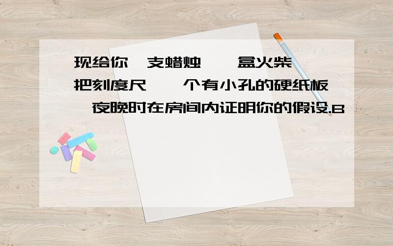 现给你一支蜡烛,一盒火柴,一把刻度尺,一个有小孔的硬纸板,夜晚时在房间内证明你的假设.B