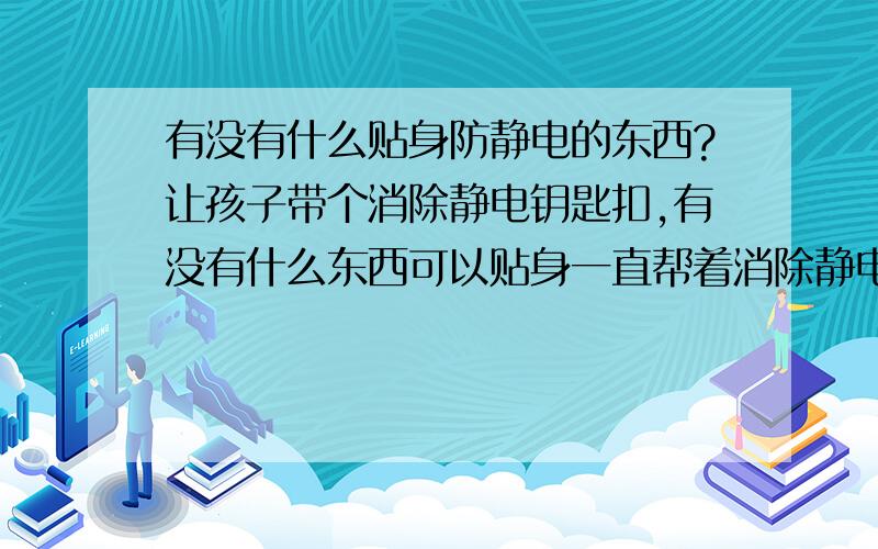 有没有什么贴身防静电的东西?让孩子带个消除静电钥匙扣,有没有什么东西可以贴身一直帮着消除静电的东西?我孩子现在做了人工耳蜗,很怕静电的