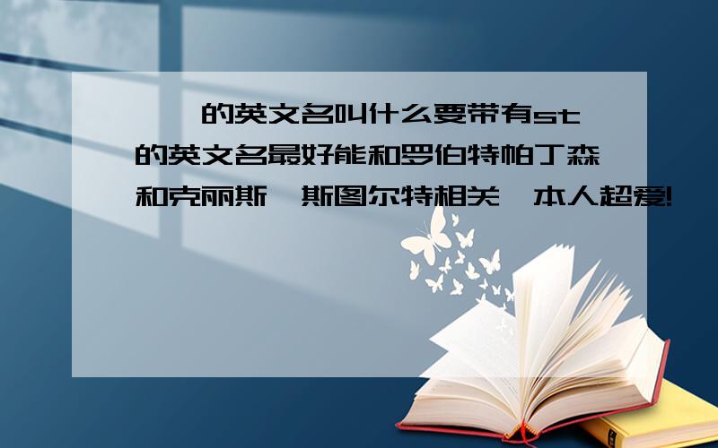 婷婷的英文名叫什么要带有st的英文名最好能和罗伯特帕丁森和克丽斯汀斯图尔特相关,本人超爱!