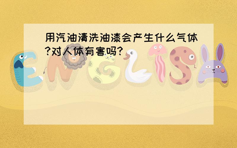 用汽油清洗油漆会产生什么气体?对人体有害吗?