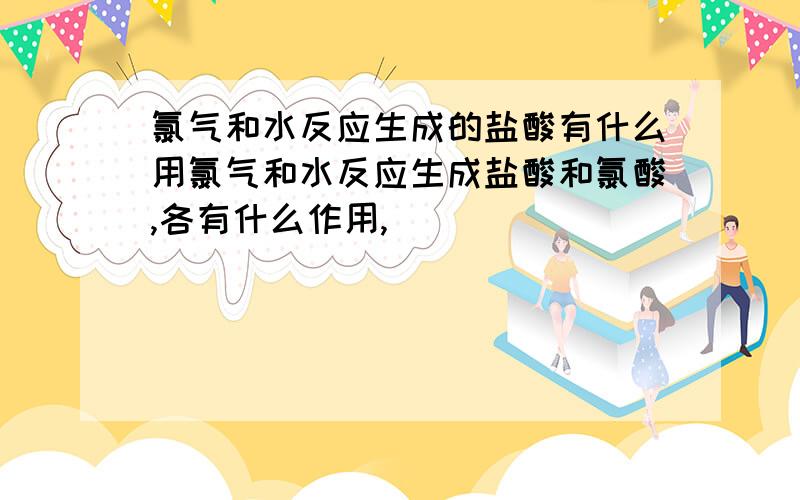 氯气和水反应生成的盐酸有什么用氯气和水反应生成盐酸和氯酸,各有什么作用,