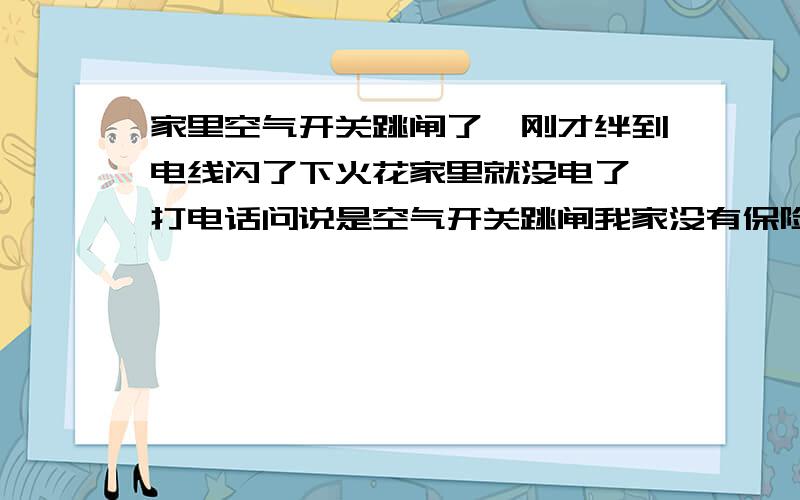 家里空气开关跳闸了,刚才绊到电线闪了下火花家里就没电了,打电话问说是空气开关跳闸我家没有保险丝.但是开关都在on上,来回开关几次也没反映求助!