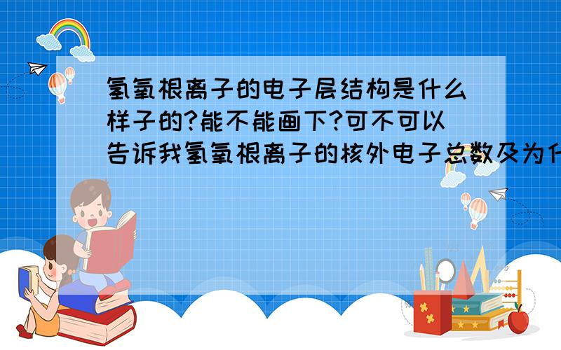 氢氧根离子的电子层结构是什么样子的?能不能画下?可不可以告诉我氢氧根离子的核外电子总数及为什么?下列微粒1水分子2钠离子3氯离子4氢氧根离子中，核外电子总数相等的是？a.123 b.234 c12